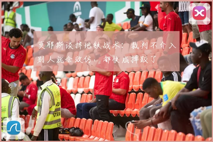 莫耶斯谈挤地铁战术：裁判不介入别人就会效仿，都快成摔跤了