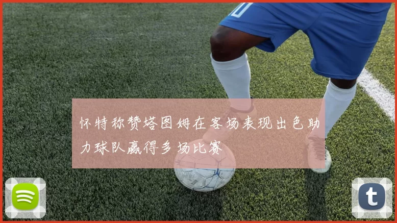 怀特称赞塔图姆在客场表现出色助力球队赢得多场比赛