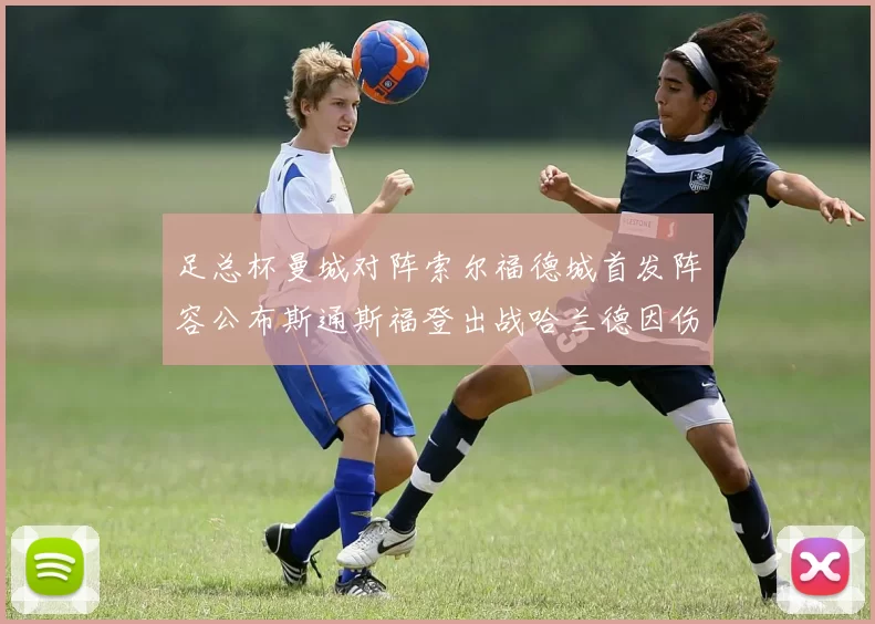 足总杯曼城对阵索尔福德城首发阵容公布斯通斯福登出战哈兰德因伤缺席
