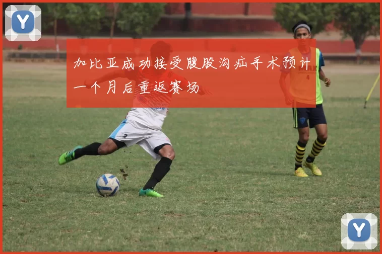 加比亚成功接受腹股沟疝手术预计一个月后重返赛场