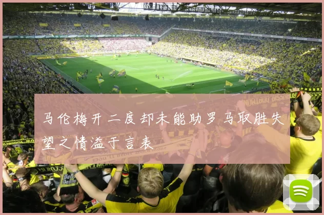 马伦梅开二度却未能助罗马取胜失望之情溢于言表