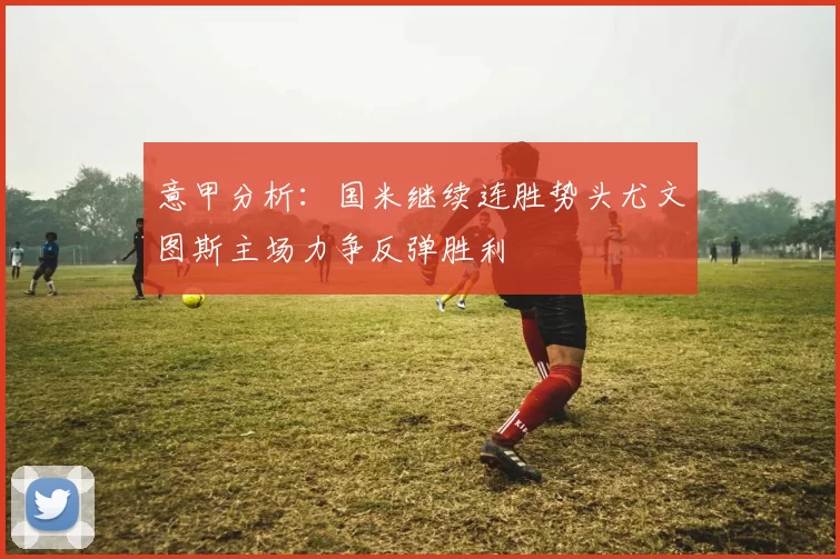 意甲分析：国米继续连胜势头尤文图斯主场力争反弹胜利