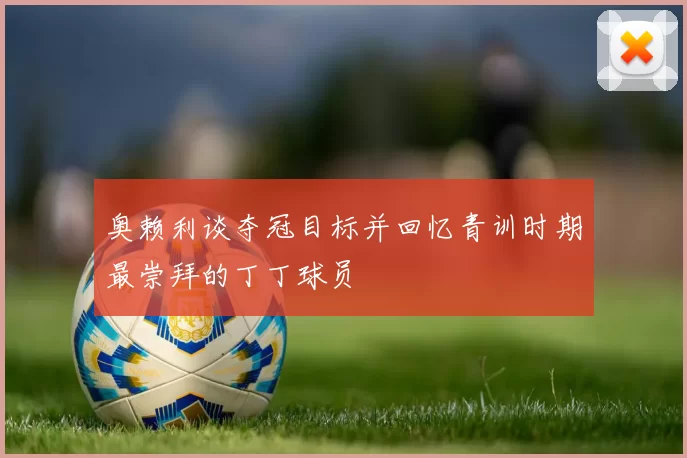 奥赖利谈夺冠目标并回忆青训时期最崇拜的丁丁球员