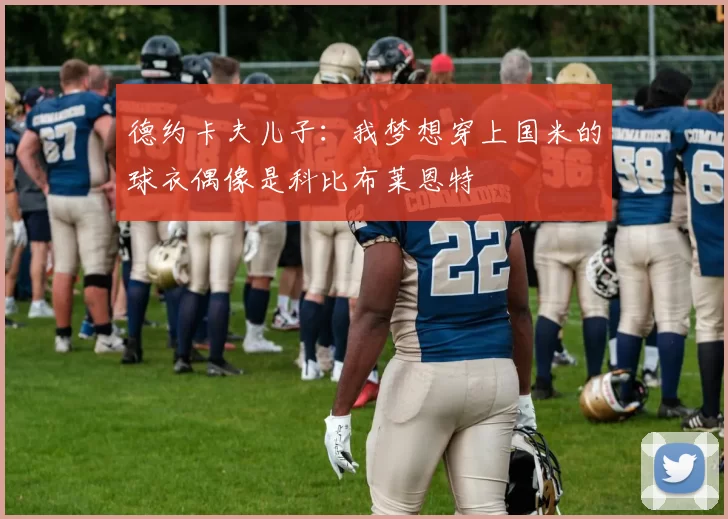 德约卡夫儿子：我梦想穿上国米的球衣偶像是科比布莱恩特
