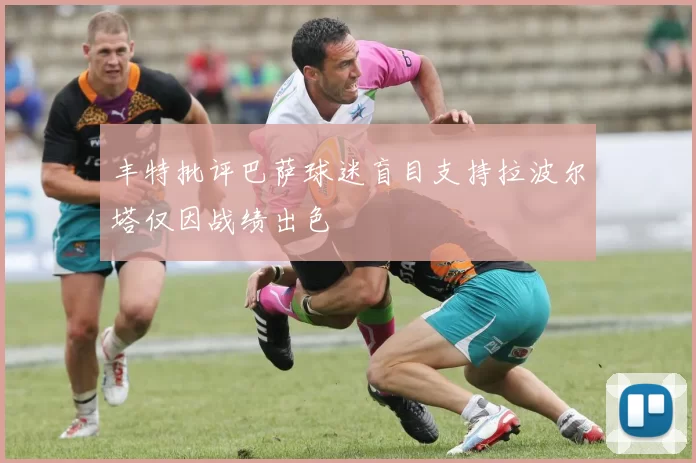 丰特批评巴萨球迷盲目支持拉波尔塔仅因战绩出色