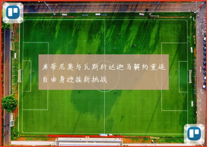 库蒂尼奥与瓦斯科达迦马解约重返自由身迎接新挑战