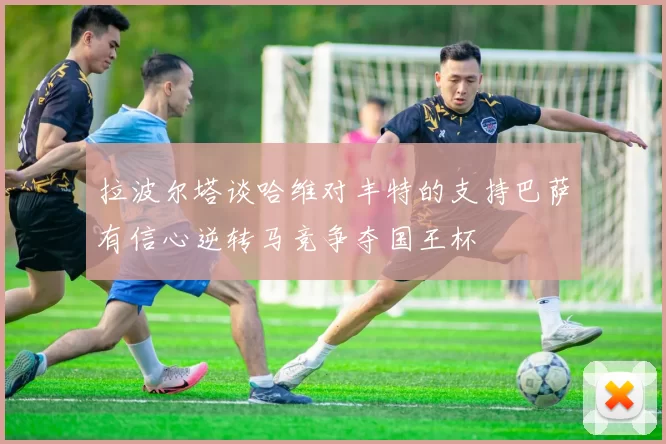 拉波尔塔谈哈维对丰特的支持巴萨有信心逆转马竞争夺国王杯