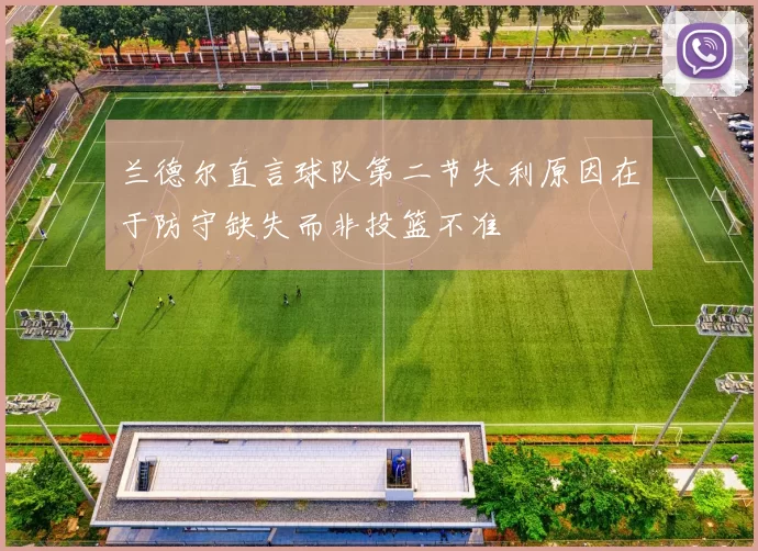 兰德尔直言球队第二节失利原因在于防守缺失而非投篮不准