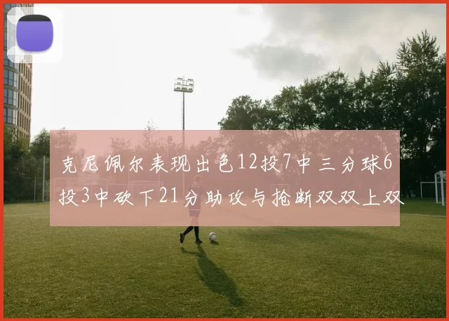 克尼佩尔表现出色12投7中三分球6投3中砍下21分助攻与抢断双双上双