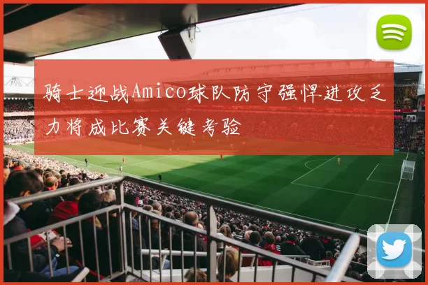 骑士迎战Amico球队防守强悍进攻乏力将成比赛关键考验