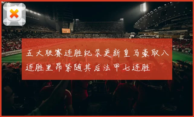 五大联赛连胜纪录更新皇马豪取八连胜里昂紧随其后法甲七连胜