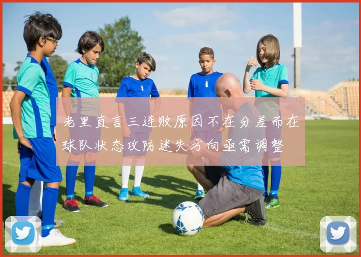 老里直言三连败原因不在分差而在球队状态攻防迷失方向亟需调整