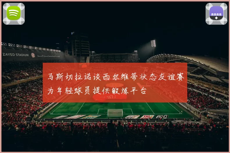 马斯切拉诺谈西尔维蒂状态友谊赛为年轻球员提供锻炼平台