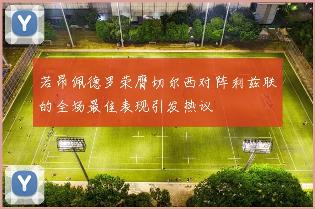 若昂佩德罗荣膺切尔西对阵利兹联的全场最佳表现引发热议