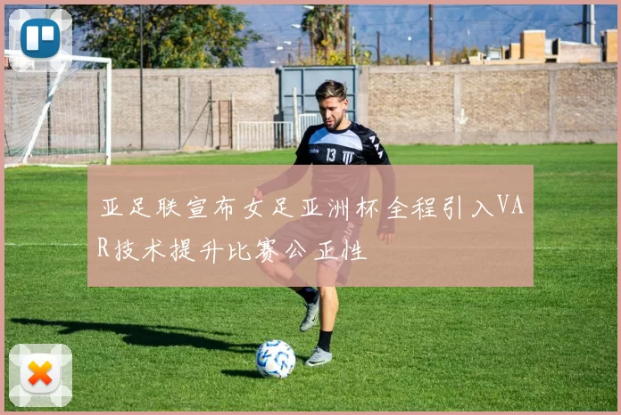 亚足联宣布女足亚洲杯全程引入VAR技术提升比赛公正性