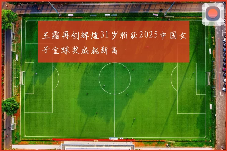 王霜再创辉煌31岁斩获2025中国女子金球奖成就新高