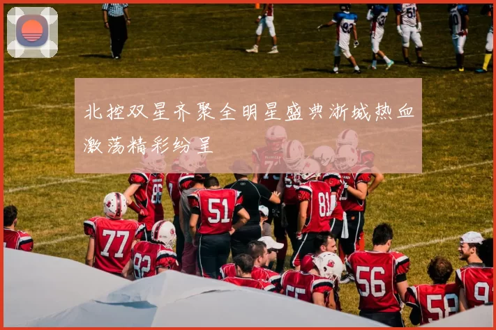 北控双星齐聚全明星盛典浙城热血激荡精彩纷呈