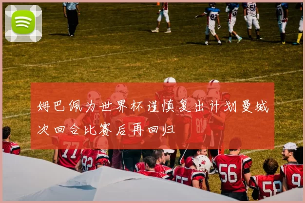 姆巴佩为世界杯谨慎复出计划曼城次回合比赛后再回归