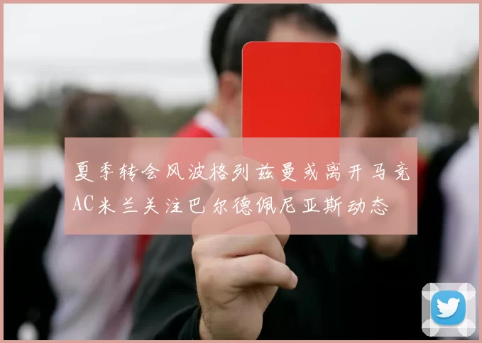 夏季转会风波格列兹曼或离开马竞AC米兰关注巴尔德佩尼亚斯动态