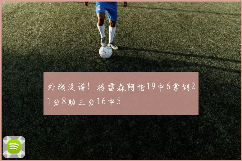 外线没谱！格雷森阿伦19中6拿到21分8助三分16中5