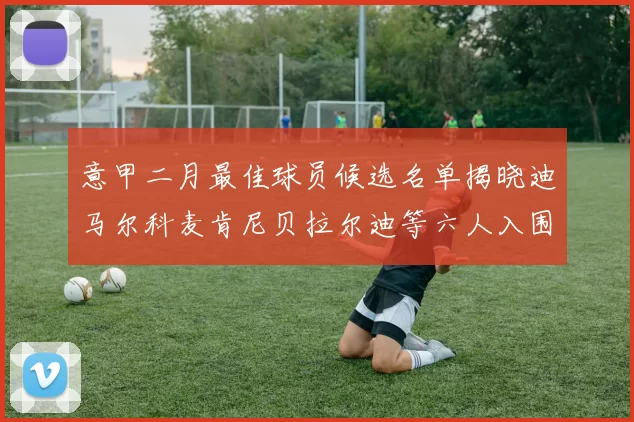 意甲二月最佳球员候选名单揭晓迪马尔科麦肯尼贝拉尔迪等六人入围