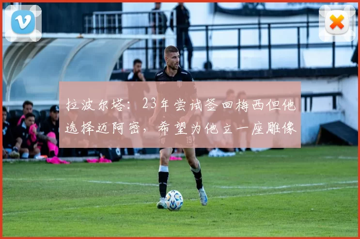 拉波尔塔：23年尝试签回梅西但他选择迈阿密，希望为他立一座雕像