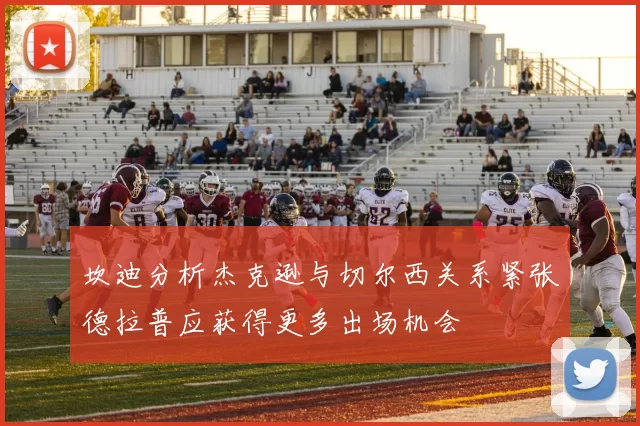 坎迪分析杰克逊与切尔西关系紧张德拉普应获得更多出场机会