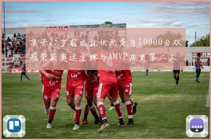 华子25岁前成就状元秀与10000分双冠荣获奥运金牌与AMVP历史第二人比肩老詹