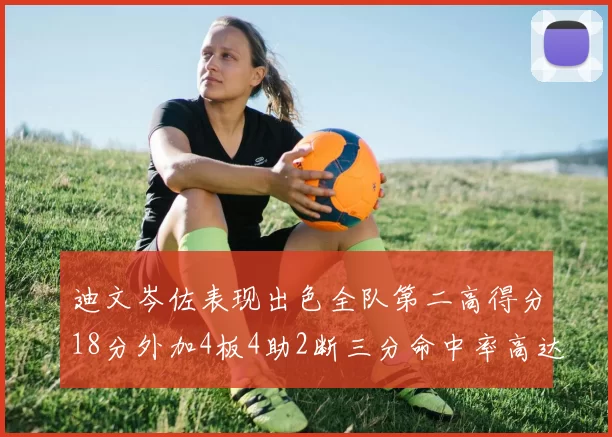 迪文岑佐表现出色全队第二高得分18分外加4板4助2断三分命中率高达44