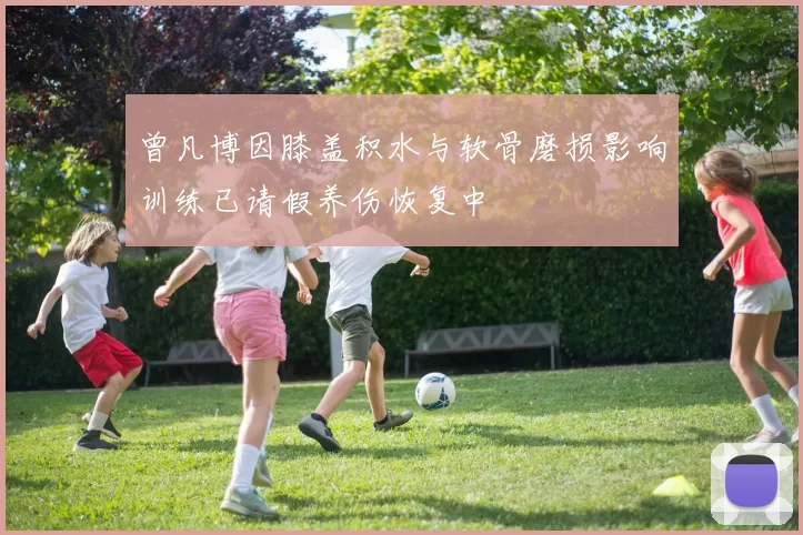 曾凡博因膝盖积水与软骨磨损影响训练已请假养伤恢复中