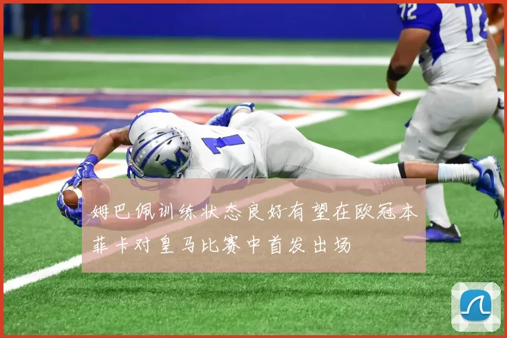 姆巴佩训练状态良好有望在欧冠本菲卡对皇马比赛中首发出场