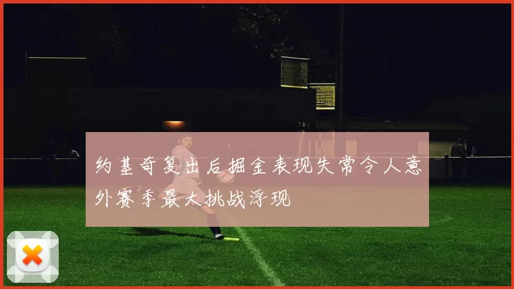 约基奇复出后掘金表现失常令人意外赛季最大挑战浮现