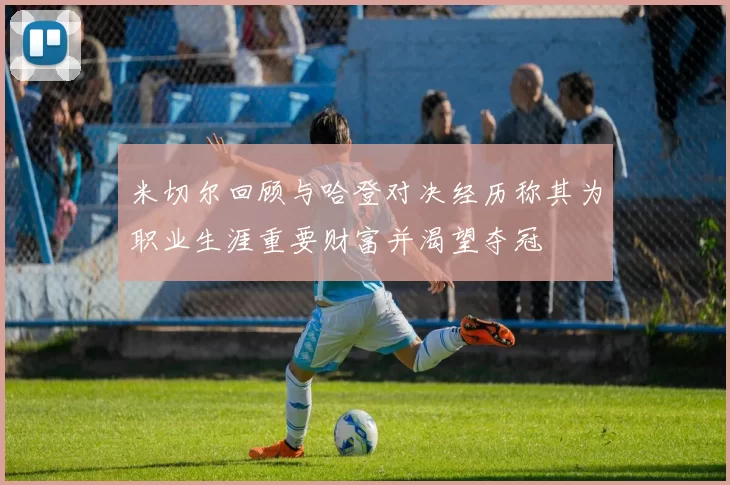 米切尔回顾与哈登对决经历称其为职业生涯重要财富并渴望夺冠