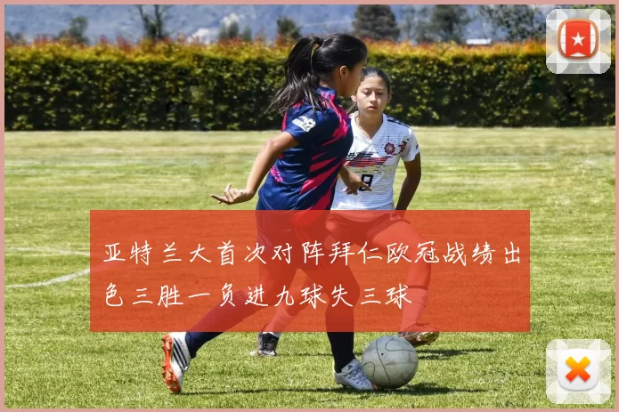 亚特兰大首次对阵拜仁欧冠战绩出色三胜一负进九球失三球